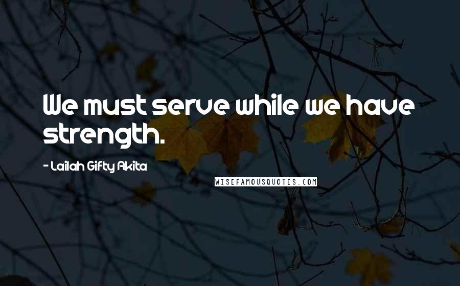 Lailah Gifty Akita Quotes: We must serve while we have strength.