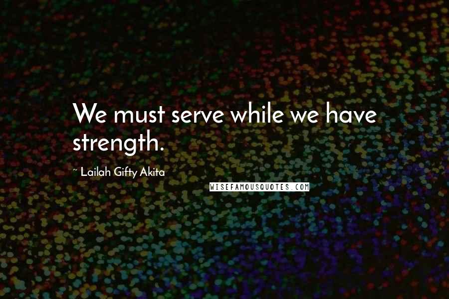 Lailah Gifty Akita Quotes: We must serve while we have strength.