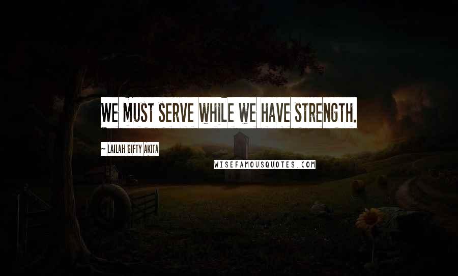 Lailah Gifty Akita Quotes: We must serve while we have strength.