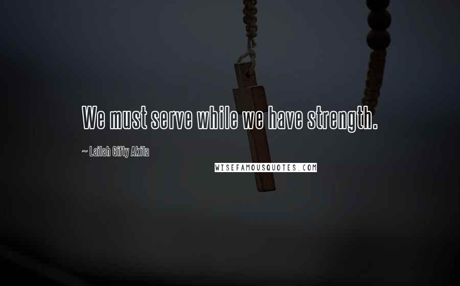 Lailah Gifty Akita Quotes: We must serve while we have strength.