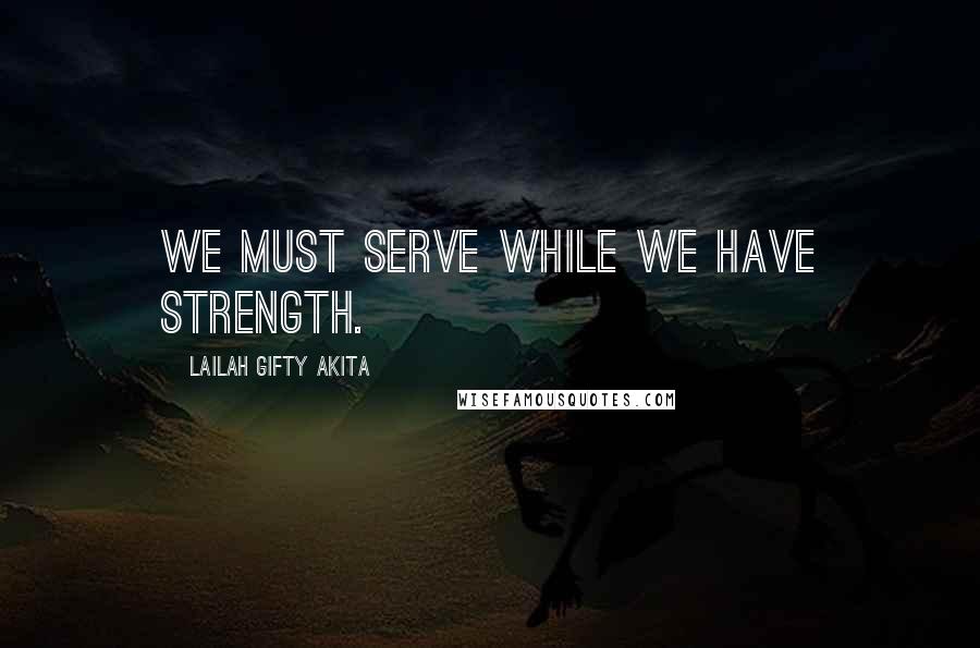 Lailah Gifty Akita Quotes: We must serve while we have strength.