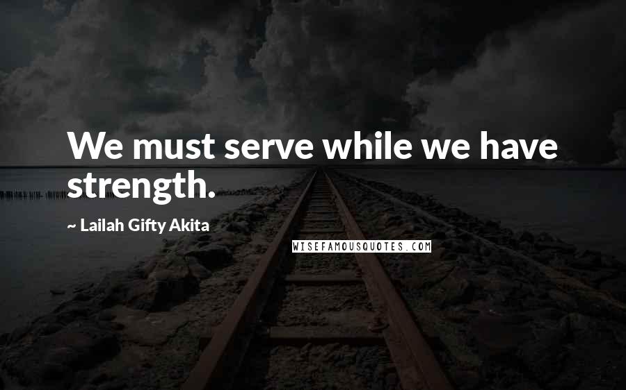 Lailah Gifty Akita Quotes: We must serve while we have strength.