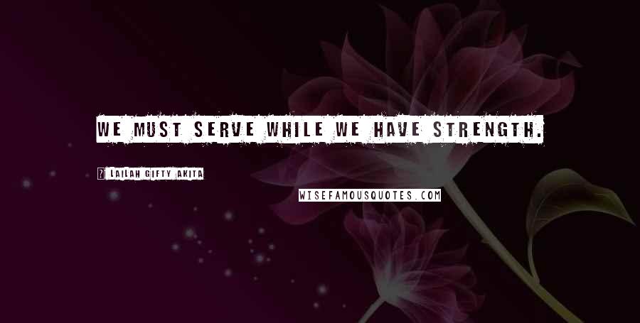 Lailah Gifty Akita Quotes: We must serve while we have strength.