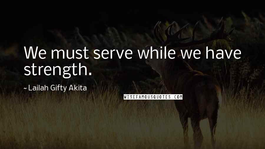 Lailah Gifty Akita Quotes: We must serve while we have strength.