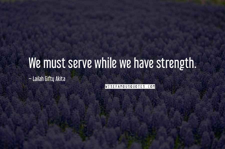 Lailah Gifty Akita Quotes: We must serve while we have strength.