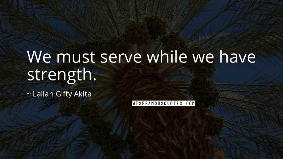 Lailah Gifty Akita Quotes: We must serve while we have strength.