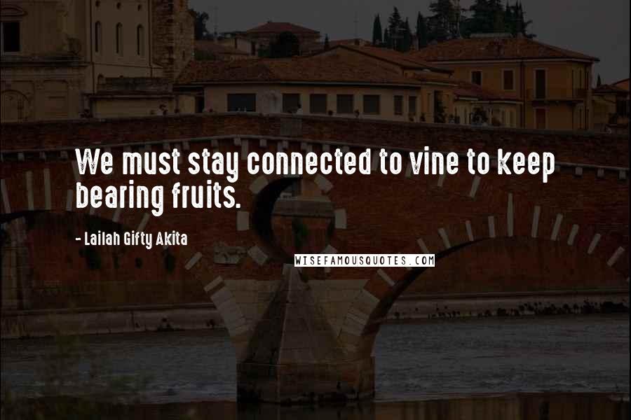 Lailah Gifty Akita Quotes: We must stay connected to vine to keep bearing fruits.