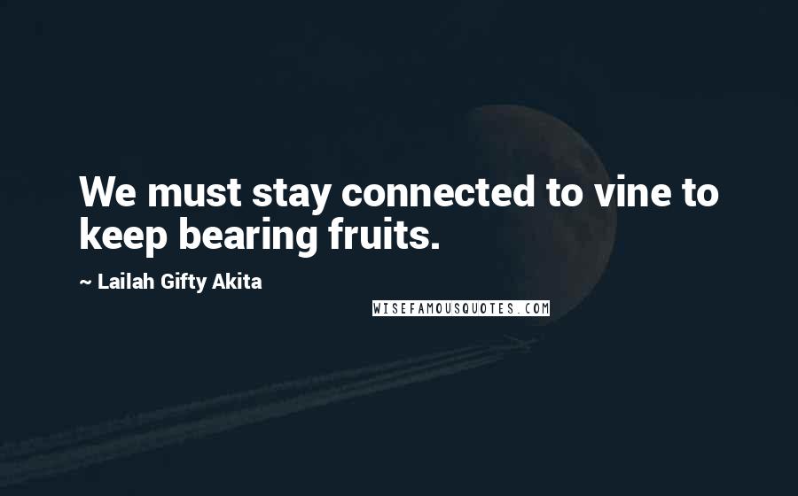 Lailah Gifty Akita Quotes: We must stay connected to vine to keep bearing fruits.