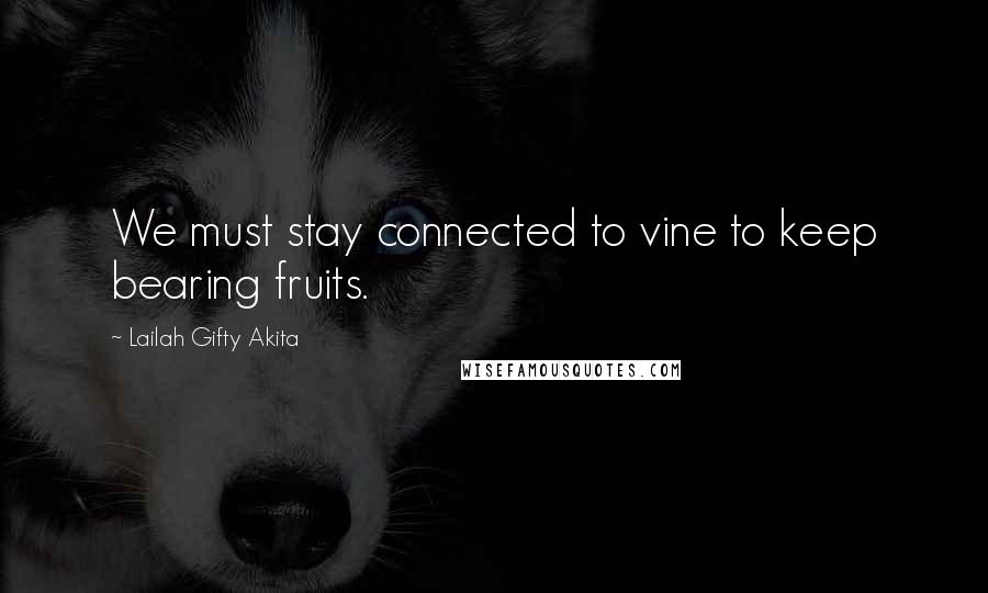 Lailah Gifty Akita Quotes: We must stay connected to vine to keep bearing fruits.