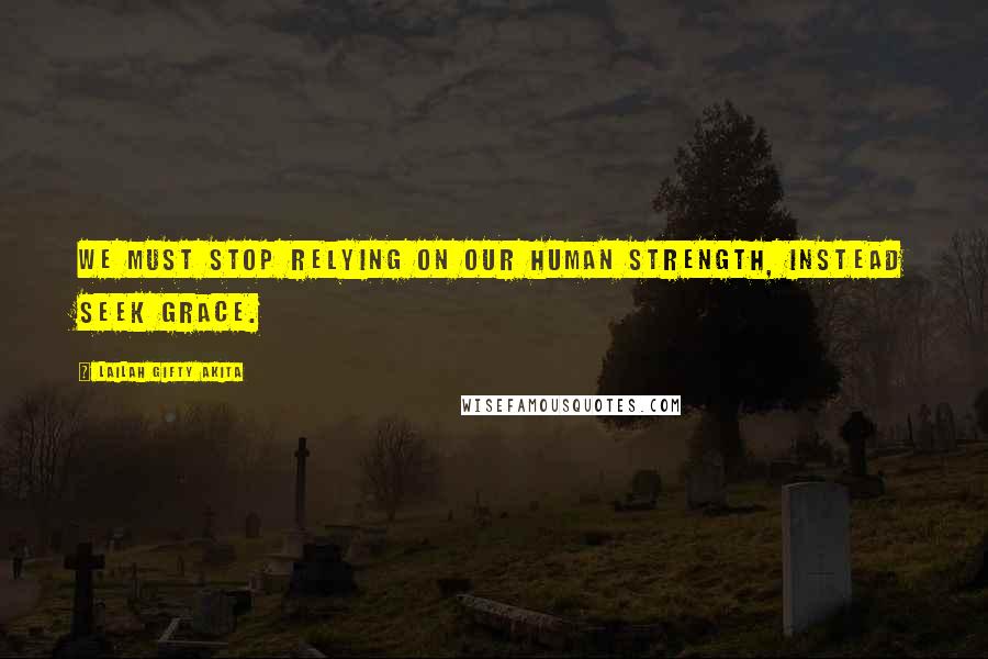 Lailah Gifty Akita Quotes: We must stop relying on our human strength, instead seek grace.