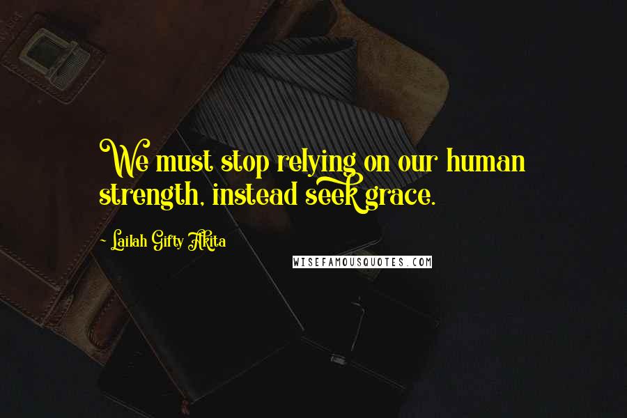 Lailah Gifty Akita Quotes: We must stop relying on our human strength, instead seek grace.