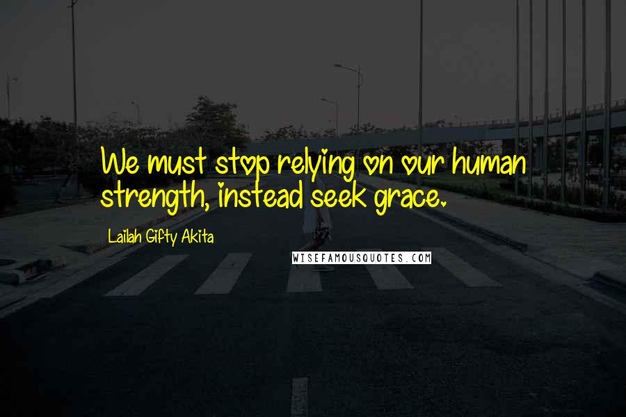 Lailah Gifty Akita Quotes: We must stop relying on our human strength, instead seek grace.