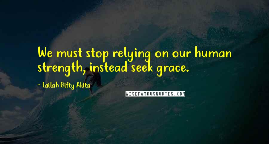 Lailah Gifty Akita Quotes: We must stop relying on our human strength, instead seek grace.