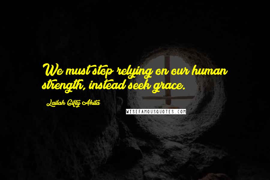 Lailah Gifty Akita Quotes: We must stop relying on our human strength, instead seek grace.