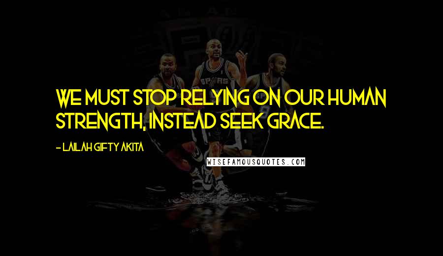Lailah Gifty Akita Quotes: We must stop relying on our human strength, instead seek grace.
