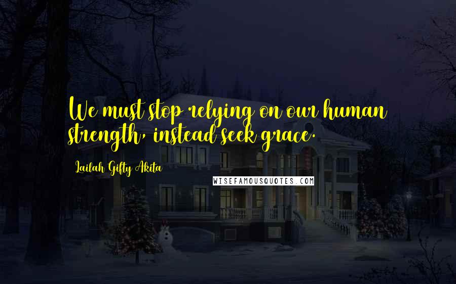Lailah Gifty Akita Quotes: We must stop relying on our human strength, instead seek grace.
