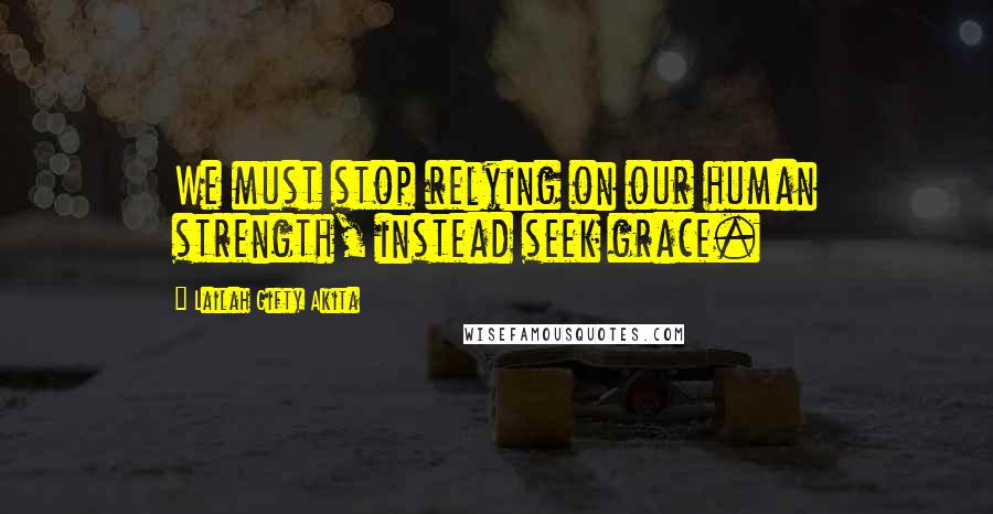 Lailah Gifty Akita Quotes: We must stop relying on our human strength, instead seek grace.
