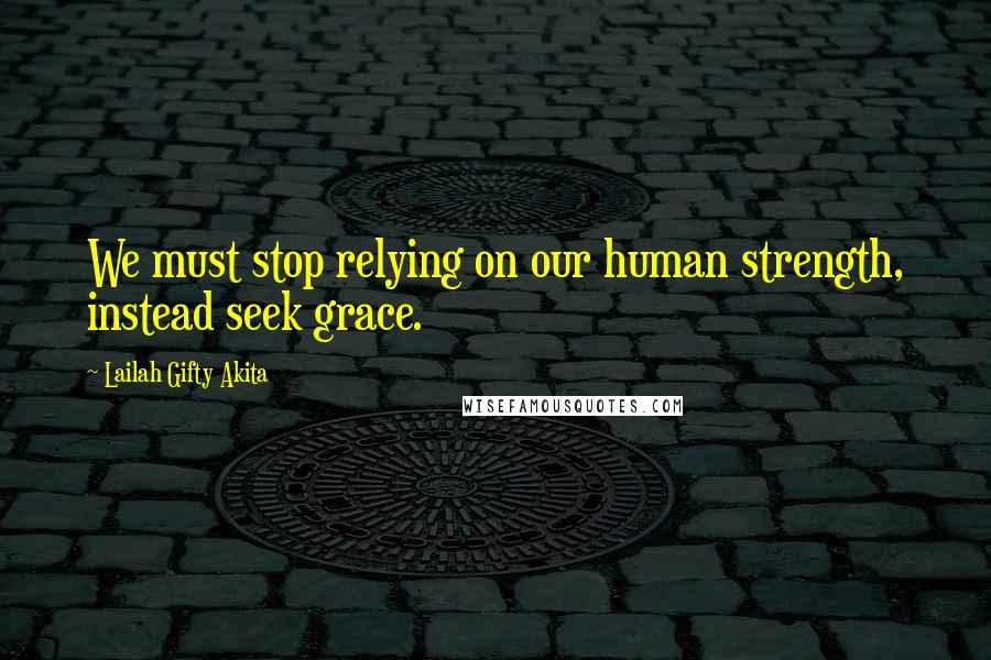 Lailah Gifty Akita Quotes: We must stop relying on our human strength, instead seek grace.