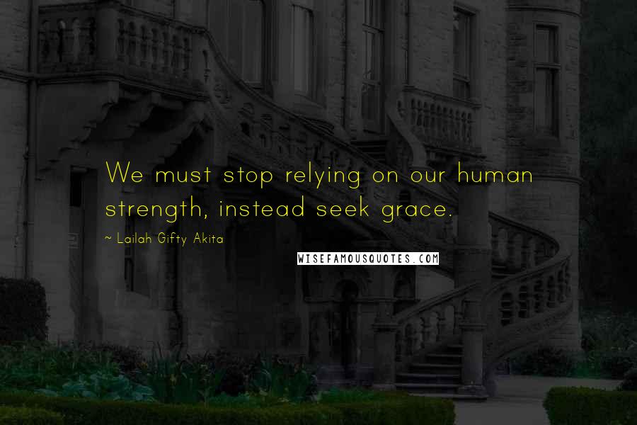 Lailah Gifty Akita Quotes: We must stop relying on our human strength, instead seek grace.