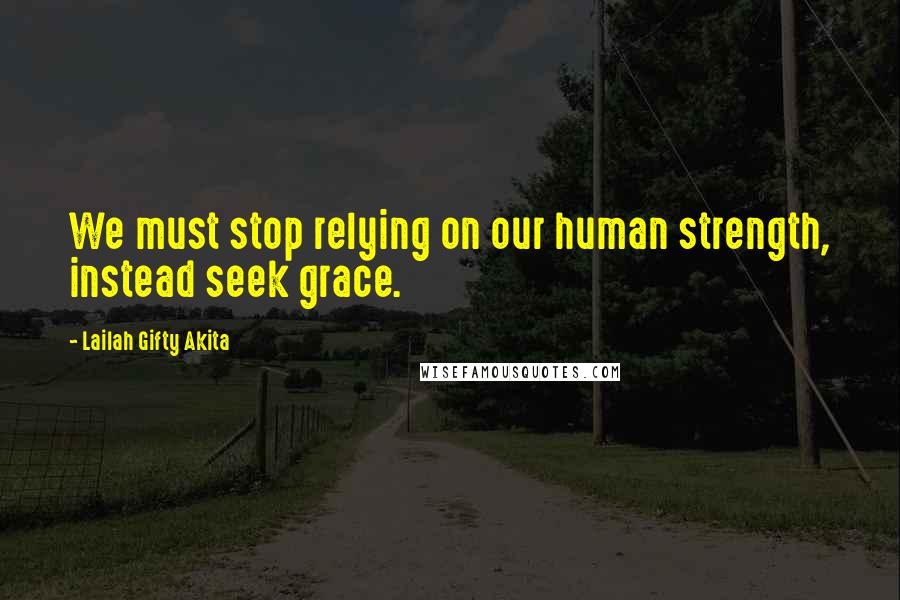 Lailah Gifty Akita Quotes: We must stop relying on our human strength, instead seek grace.