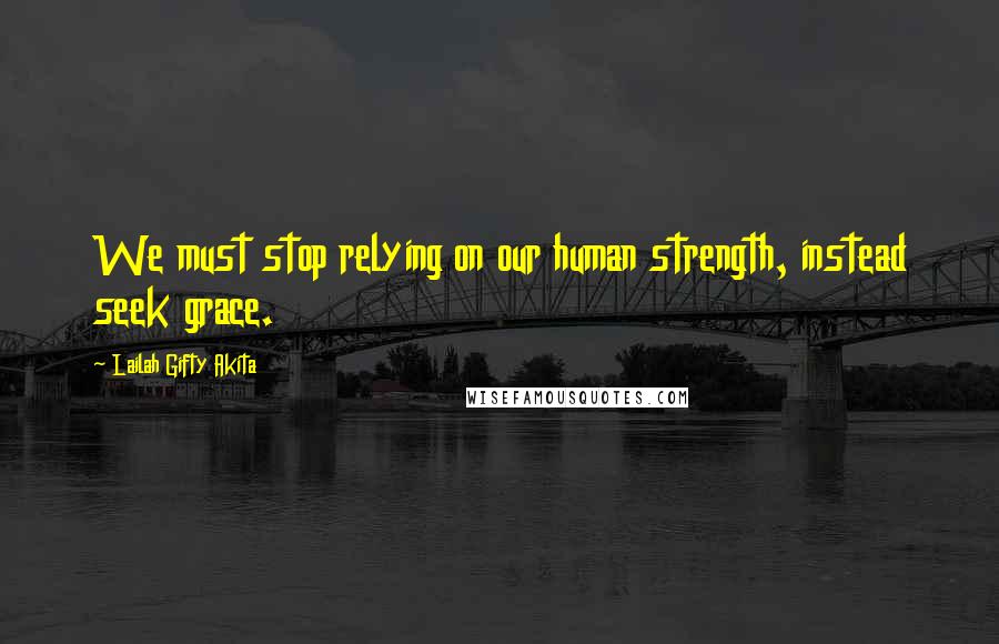 Lailah Gifty Akita Quotes: We must stop relying on our human strength, instead seek grace.