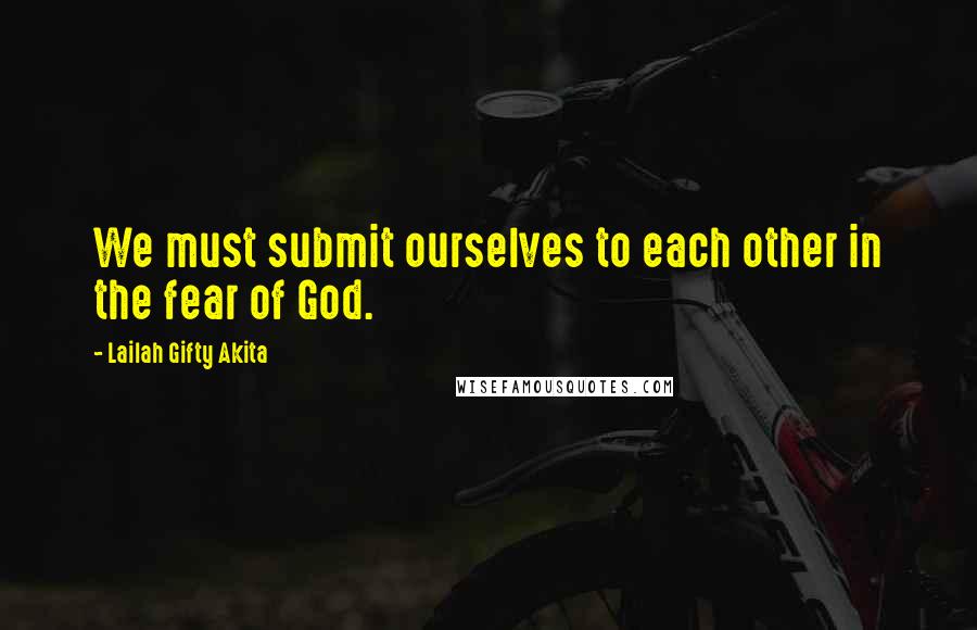 Lailah Gifty Akita Quotes: We must submit ourselves to each other in the fear of God.