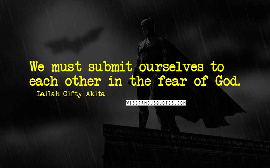 Lailah Gifty Akita Quotes: We must submit ourselves to each other in the fear of God.