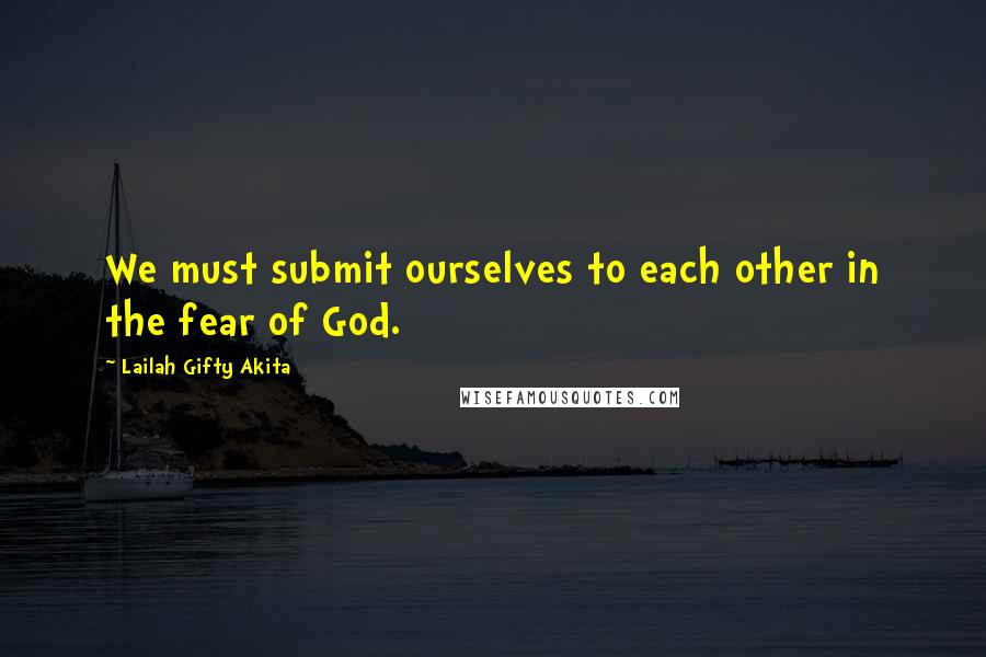 Lailah Gifty Akita Quotes: We must submit ourselves to each other in the fear of God.