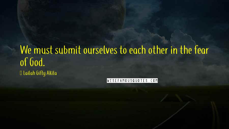 Lailah Gifty Akita Quotes: We must submit ourselves to each other in the fear of God.