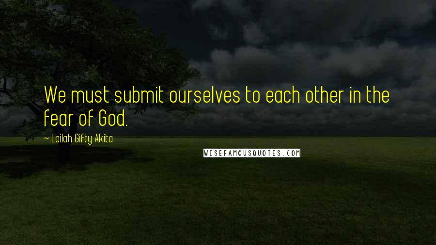 Lailah Gifty Akita Quotes: We must submit ourselves to each other in the fear of God.