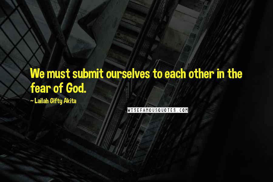 Lailah Gifty Akita Quotes: We must submit ourselves to each other in the fear of God.