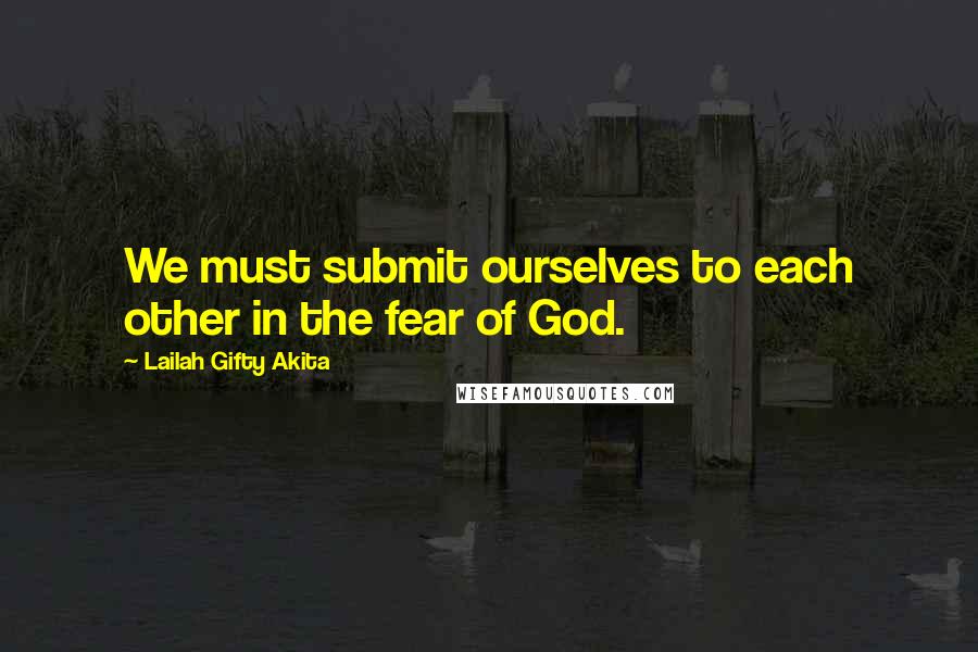 Lailah Gifty Akita Quotes: We must submit ourselves to each other in the fear of God.