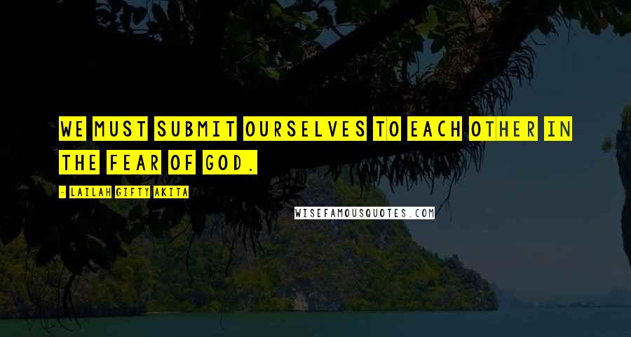 Lailah Gifty Akita Quotes: We must submit ourselves to each other in the fear of God.