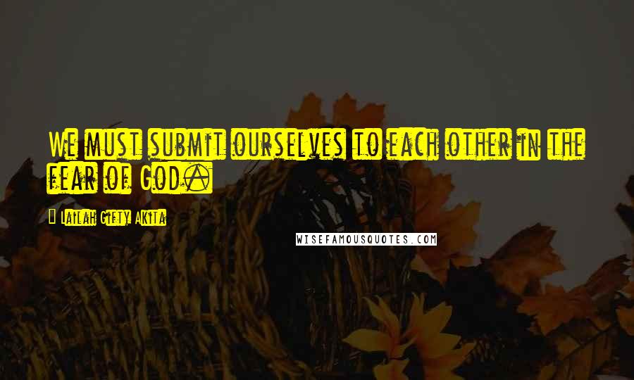 Lailah Gifty Akita Quotes: We must submit ourselves to each other in the fear of God.