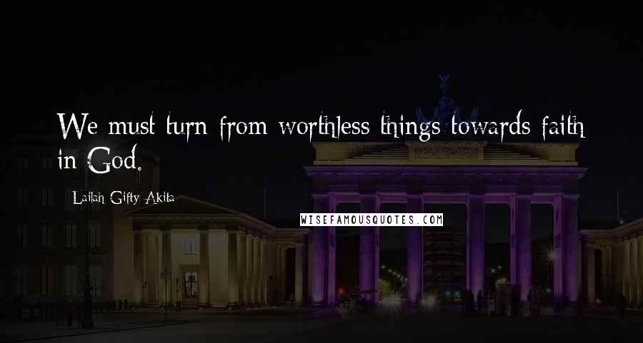 Lailah Gifty Akita Quotes: We must turn from worthless things towards faith in God.