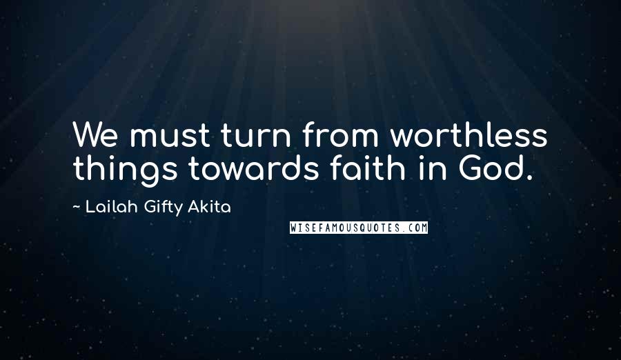 Lailah Gifty Akita Quotes: We must turn from worthless things towards faith in God.