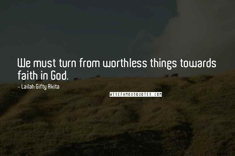 Lailah Gifty Akita Quotes: We must turn from worthless things towards faith in God.