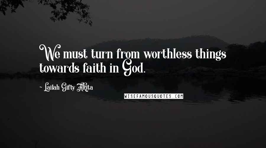 Lailah Gifty Akita Quotes: We must turn from worthless things towards faith in God.