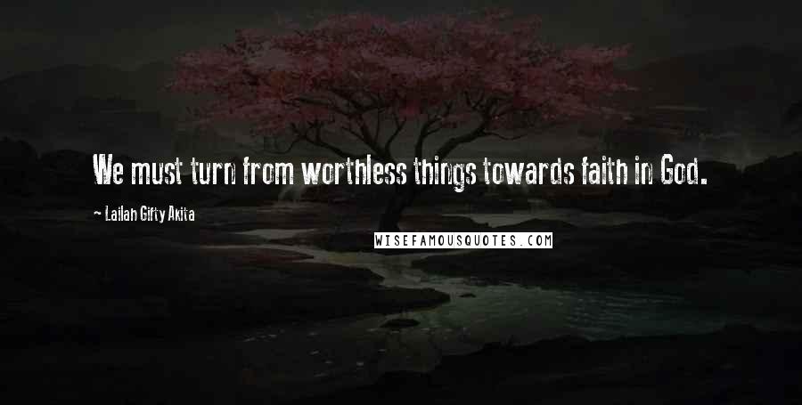 Lailah Gifty Akita Quotes: We must turn from worthless things towards faith in God.