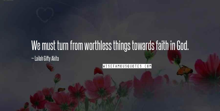 Lailah Gifty Akita Quotes: We must turn from worthless things towards faith in God.