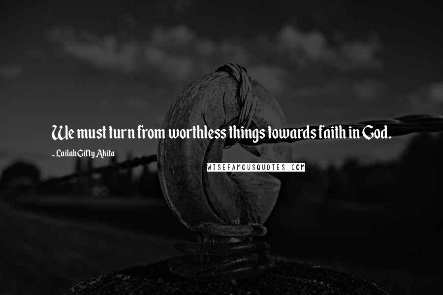 Lailah Gifty Akita Quotes: We must turn from worthless things towards faith in God.