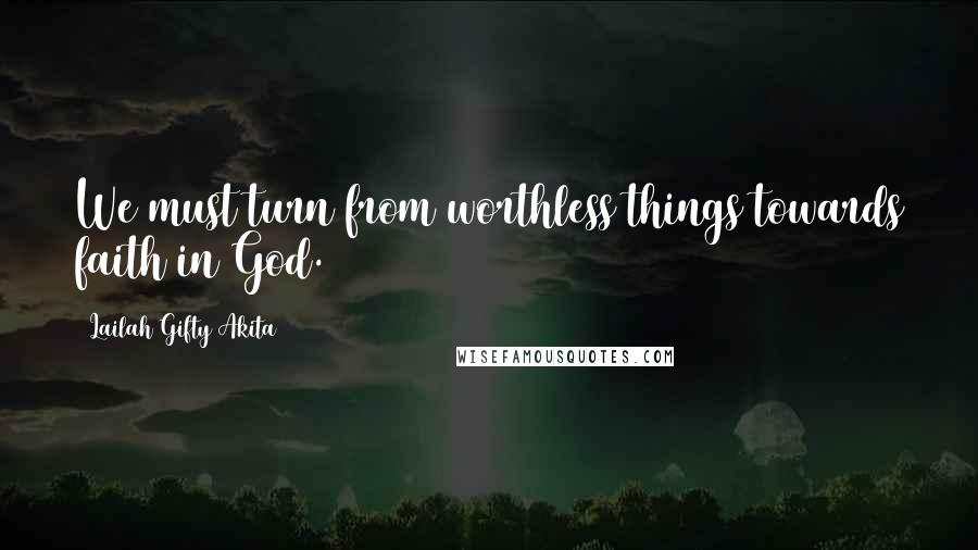 Lailah Gifty Akita Quotes: We must turn from worthless things towards faith in God.