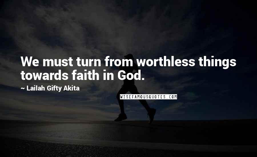 Lailah Gifty Akita Quotes: We must turn from worthless things towards faith in God.
