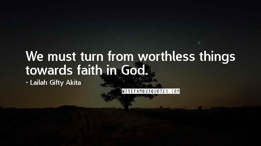 Lailah Gifty Akita Quotes: We must turn from worthless things towards faith in God.