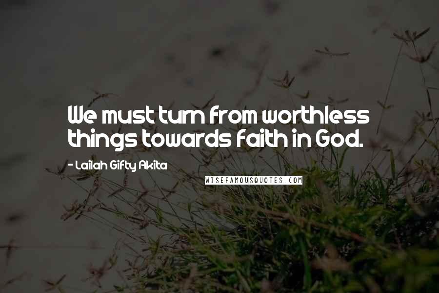 Lailah Gifty Akita Quotes: We must turn from worthless things towards faith in God.