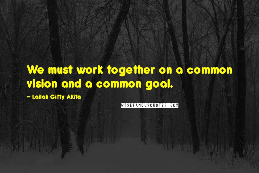 Lailah Gifty Akita Quotes: We must work together on a common vision and a common goal.