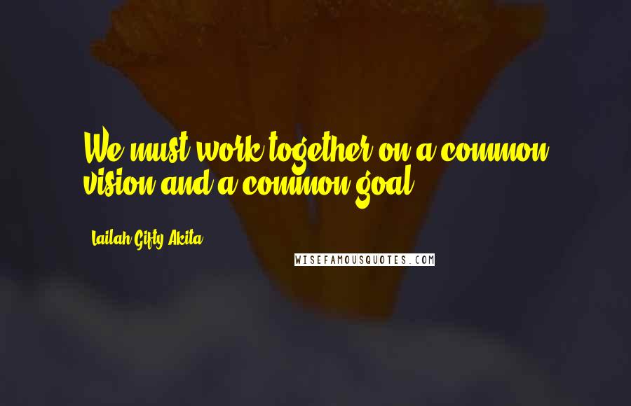 Lailah Gifty Akita Quotes: We must work together on a common vision and a common goal.