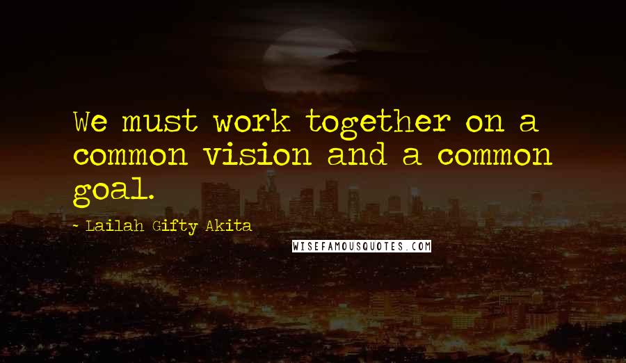 Lailah Gifty Akita Quotes: We must work together on a common vision and a common goal.