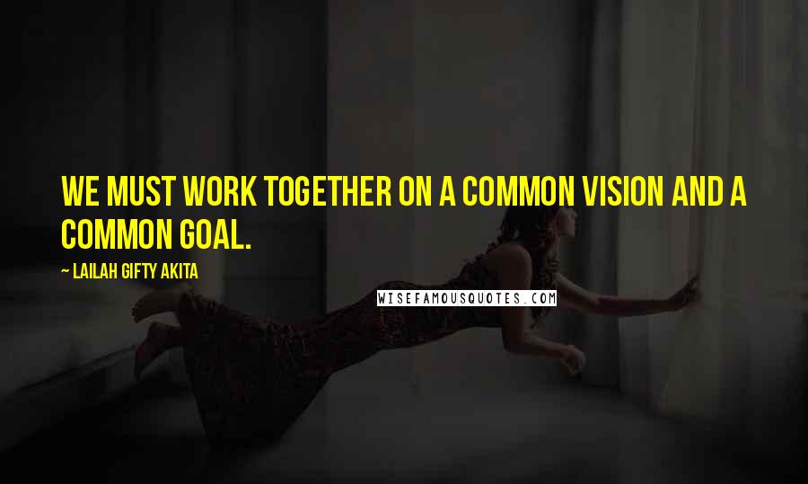 Lailah Gifty Akita Quotes: We must work together on a common vision and a common goal.