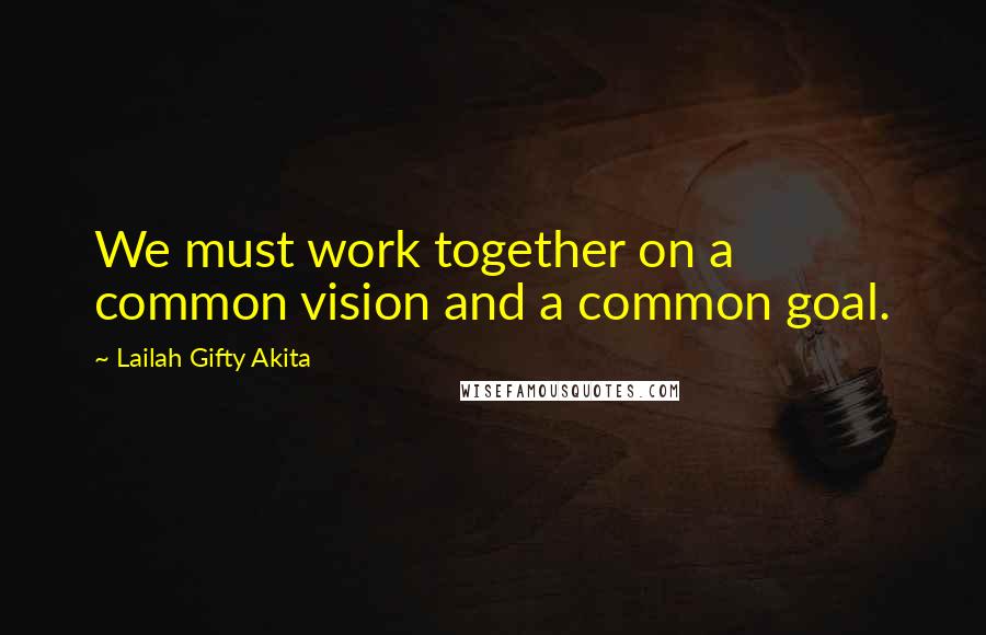 Lailah Gifty Akita Quotes: We must work together on a common vision and a common goal.